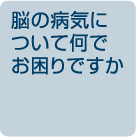 脳の病気について何でお困りですか